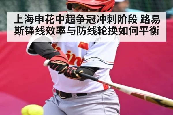 上海申花中超争冠冲刺阶段 路易斯锋线效率与防线轮换如何平衡
